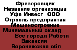 Фрезеровщик › Название организации ­ Уфа-Инвест, ООО › Отрасль предприятия ­ Машиностроение › Минимальный оклад ­ 55 000 - Все города Работа » Вакансии   . Воронежская обл.,Воронеж г.